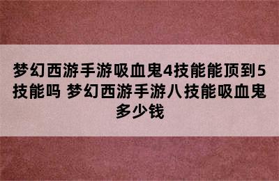 梦幻西游手游吸血鬼4技能能顶到5技能吗 梦幻西游手游八技能吸血鬼多少钱